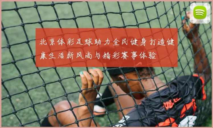 北京体彩足球助力全民健身打造健康生活新风尚与精彩赛事体验