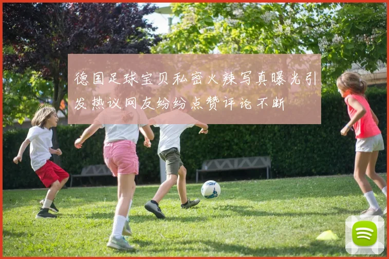 德国足球宝贝私密火辣写真曝光引发热议网友纷纷点赞评论不断