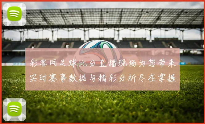 彩客网足球比分直播现场为您带来实时赛事数据与精彩分析尽在掌握之中