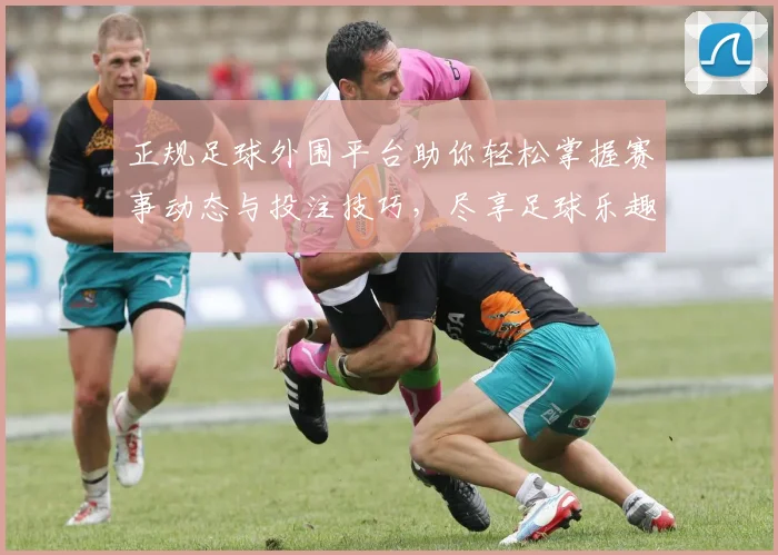 正规足球外围平台助你轻松掌握赛事动态与投注技巧，尽享足球乐趣与收益
