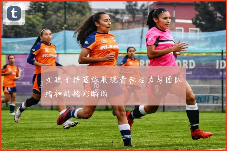 女孩子拼篮球展现青春活力与团队精神的精彩瞬间