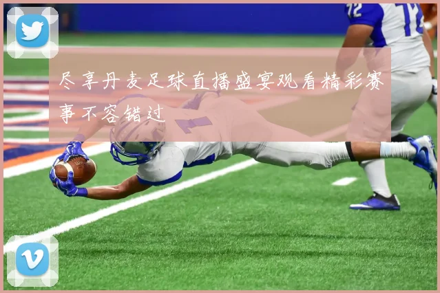 尽享丹麦足球直播盛宴观看精彩赛事不容错过