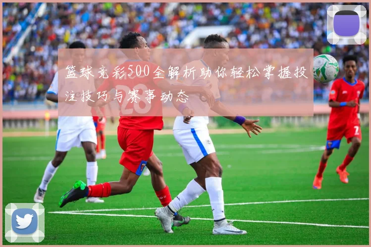 篮球竞彩500全解析助你轻松掌握投注技巧与赛事动态