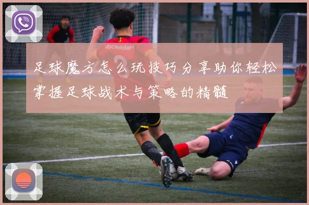 足球魔方怎么玩技巧分享助你轻松掌握足球战术与策略的精髓