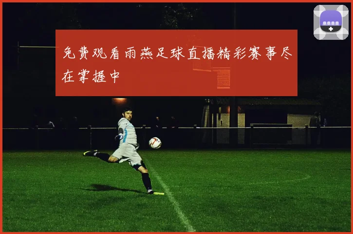 免费观看雨燕足球直播精彩赛事尽在掌握中