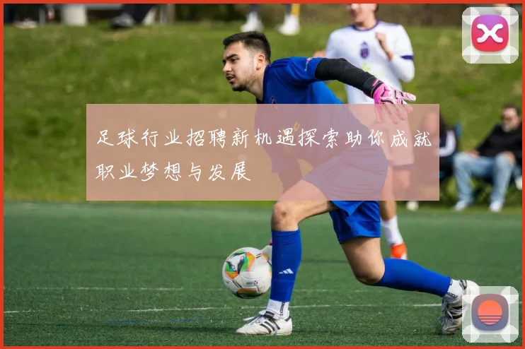 足球行业招聘新机遇探索助你成就职业梦想与发展