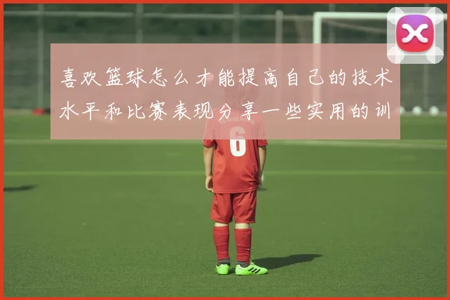 喜欢篮球怎么才能提高自己的技术水平和比赛表现分享一些实用的训练方法和技巧